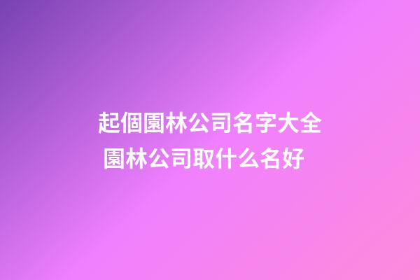 起個園林公司名字大全 園林公司取什么名好-第1張-公司起名-玄機派